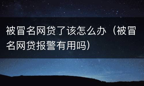 被冒名网贷了该怎么办（被冒名网贷报警有用吗）