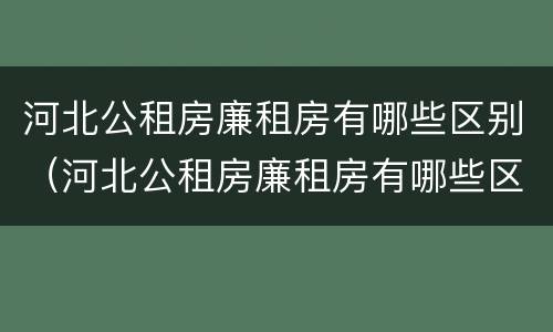 河北公租房廉租房有哪些区别（河北公租房廉租房有哪些区别呢）