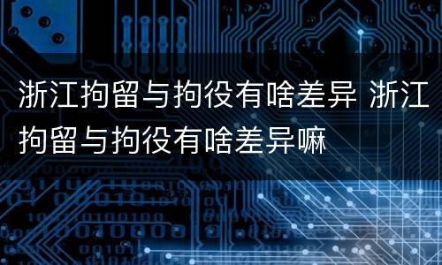 浙江拘留与拘役有啥差异 浙江拘留与拘役有啥差异嘛