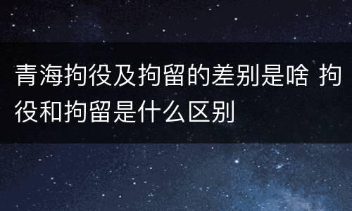 青海拘役及拘留的差别是啥 拘役和拘留是什么区别