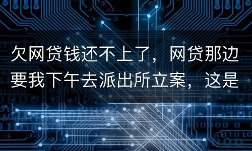 欠网贷钱还不上了，网贷那边要我下午去派出所立案，这是真的假的
