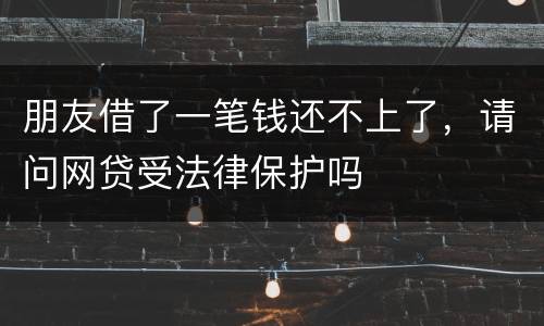 朋友借了一笔钱还不上了，请问网贷受法律保护吗
