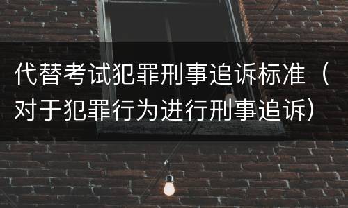 代替考试犯罪刑事追诉标准（对于犯罪行为进行刑事追诉）