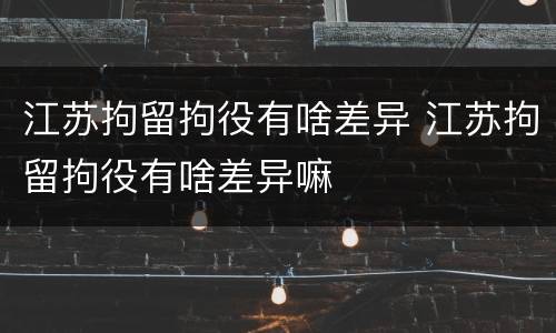 江苏拘留拘役有啥差异 江苏拘留拘役有啥差异嘛