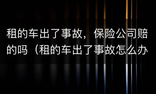 租的车出了事故，保险公司赔的吗（租的车出了事故怎么办有保险公司吗）