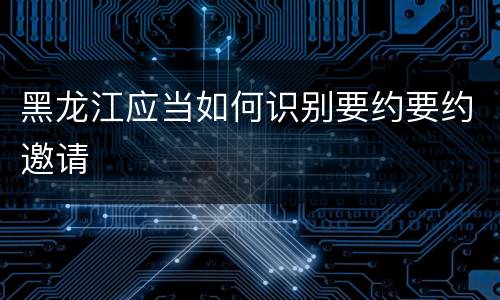 黑龙江应当如何识别要约要约邀请