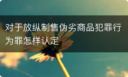 对于放纵制售伪劣商品犯罪行为罪怎样认定