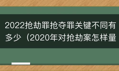 2022抢劫罪抢夺罪关键不同有多少（2020年对抢劫案怎样量刑）