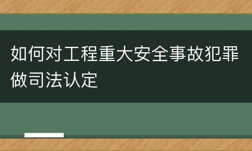 如何对工程重大安全事故犯罪做司法认定