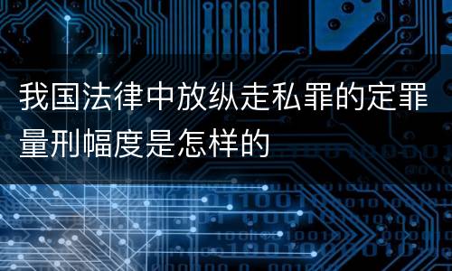 我国法律中放纵走私罪的定罪量刑幅度是怎样的