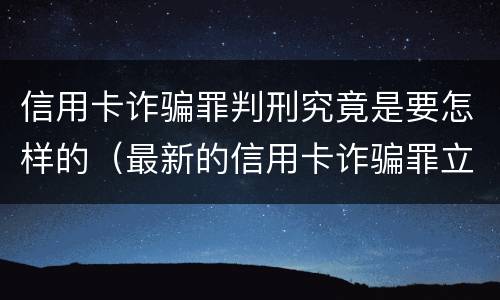 信用卡诈骗罪判刑究竟是要怎样的（最新的信用卡诈骗罪立案量刑标准）