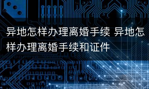 异地怎样办理离婚手续 异地怎样办理离婚手续和证件