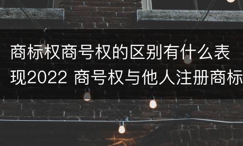 商标权商号权的区别有什么表现2022 商号权与他人注册商标专用权的冲突