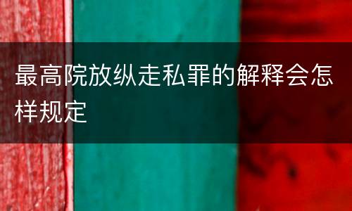 最高院放纵走私罪的解释会怎样规定