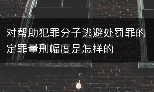 对帮助犯罪分子逃避处罚罪的定罪量刑幅度是怎样的