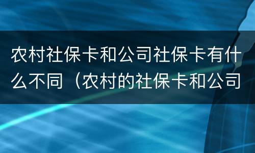 农村社保卡和公司社保卡有什么不同（农村的社保卡和公司的社保卡）