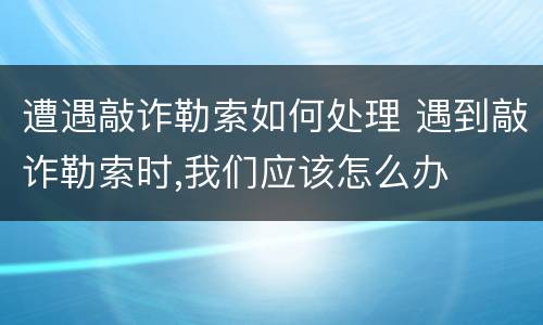遭遇敲诈勒索如何处理 遇到敲诈勒索时,我们应该怎么办