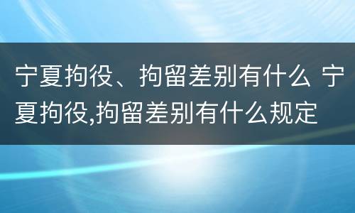 宁夏拘役、拘留差别有什么 宁夏拘役,拘留差别有什么规定