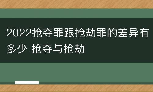 2022抢夺罪跟抢劫罪的差异有多少 抢夺与抢劫