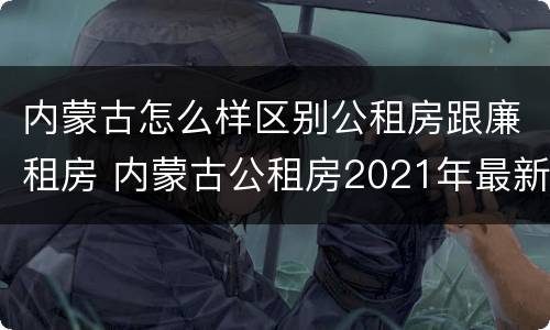 内蒙古怎么样区别公租房跟廉租房 内蒙古公租房2021年最新通知