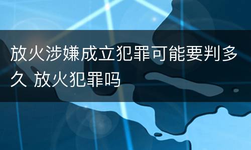放火涉嫌成立犯罪可能要判多久 放火犯罪吗