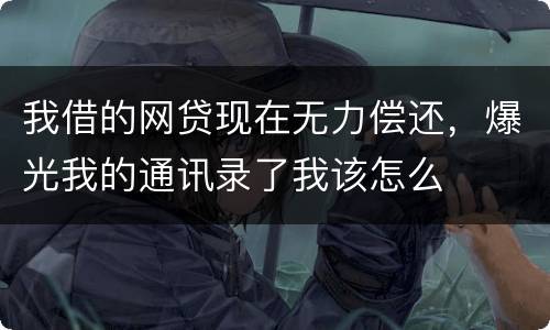 我借的网贷现在无力偿还，爆光我的通讯录了我该怎么