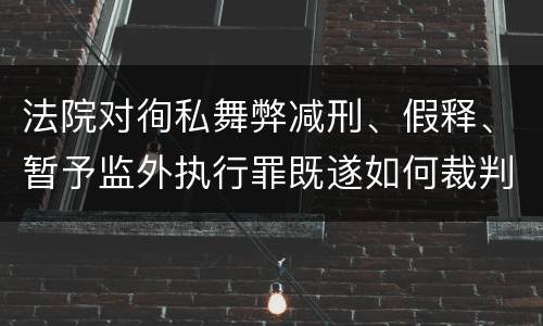 法院对徇私舞弊减刑、假释、暂予监外执行罪既遂如何裁判