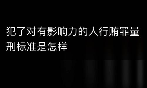 犯了对有影响力的人行贿罪量刑标准是怎样
