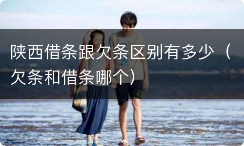 陕西借条跟欠条区别有多少（欠条和借条哪个）