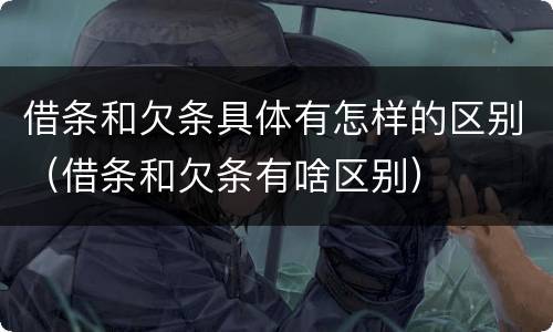 借条和欠条具体有怎样的区别（借条和欠条有啥区别）