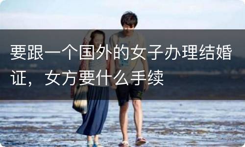 要跟一个国外的女子办理结婚证，女方要什么手续