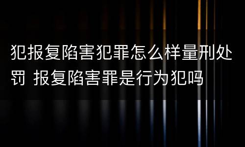 犯报复陷害犯罪怎么样量刑处罚 报复陷害罪是行为犯吗
