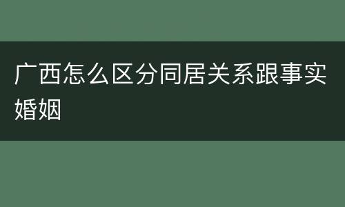 广西怎么区分同居关系跟事实婚姻
