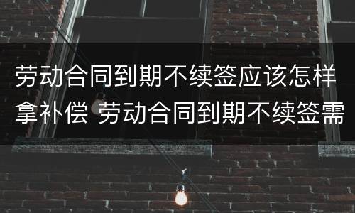 劳动合同到期不续签应该怎样拿补偿 劳动合同到期不续签需要补偿吗