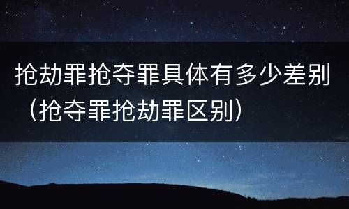 抢劫罪抢夺罪具体有多少差别（抢夺罪抢劫罪区别）