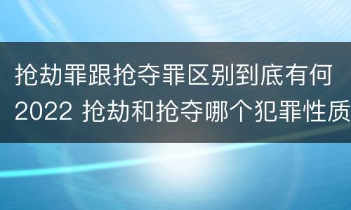 抢劫罪跟抢夺罪区别到底有何2022 抢劫和抢夺哪个犯罪性质严重
