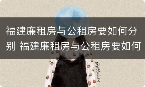 福建廉租房与公租房要如何分别 福建廉租房与公租房要如何分别呢