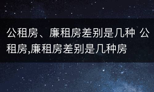 公租房、廉租房差别是几种 公租房,廉租房差别是几种房