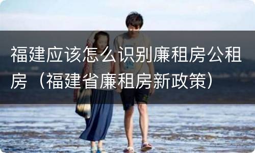 福建应该怎么识别廉租房公租房（福建省廉租房新政策）