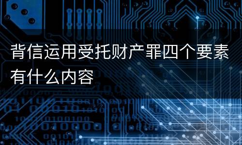 背信运用受托财产罪四个要素有什么内容