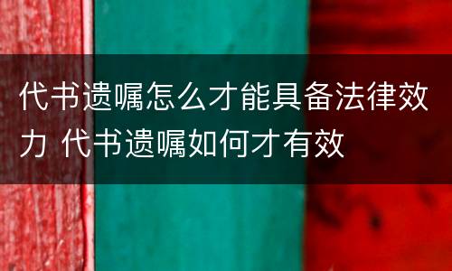 代书遗嘱怎么才能具备法律效力 代书遗嘱如何才有效