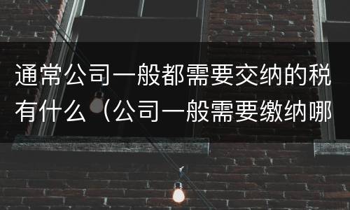 通常公司一般都需要交纳的税有什么（公司一般需要缴纳哪些税）