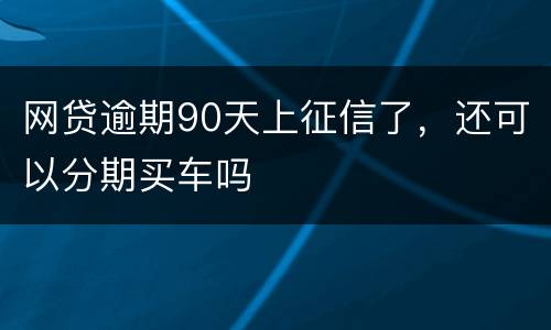 网贷逾期90天上征信了，还可以分期买车吗