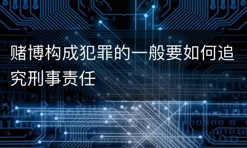 赌博构成犯罪的一般要如何追究刑事责任