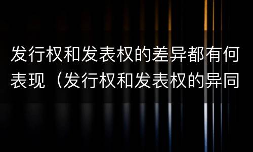 发行权和发表权的差异都有何表现（发行权和发表权的异同）