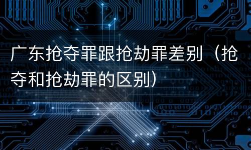 广东抢夺罪跟抢劫罪差别（抢夺和抢劫罪的区别）