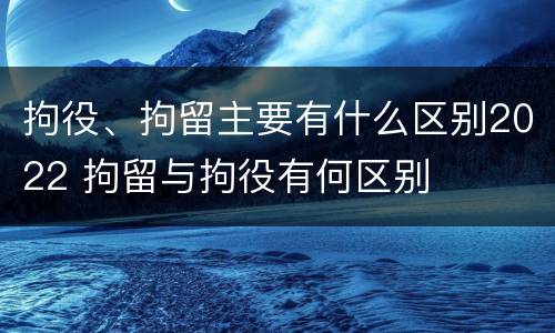 拘役、拘留主要有什么区别2022 拘留与拘役有何区别