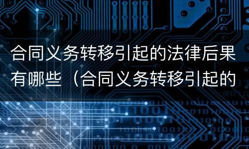 合同义务转移引起的法律后果有哪些（合同义务转移引起的法律后果有哪些呢）
