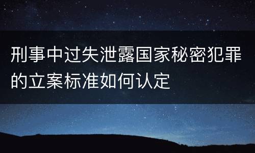 刑事中过失泄露国家秘密犯罪的立案标准如何认定