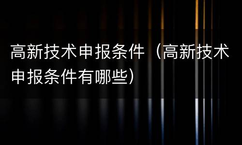 高新技术申报条件（高新技术申报条件有哪些）
